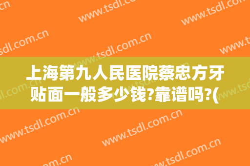 上海第九人民医院蔡忠方牙贴面一般多少钱?靠谱吗?(上海第九人民医院牙贴片)