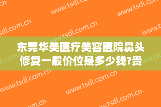 东莞华美医疗美容医院鼻头修复一般价位是多少钱?贵不贵?(东莞东华医院整形美容科价格)