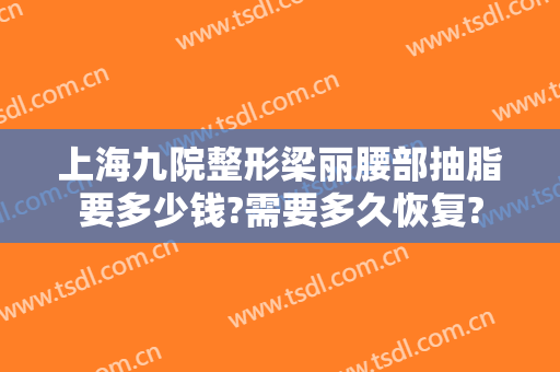 上海九院整形梁丽腰部抽脂要多少钱?需要多久恢复?