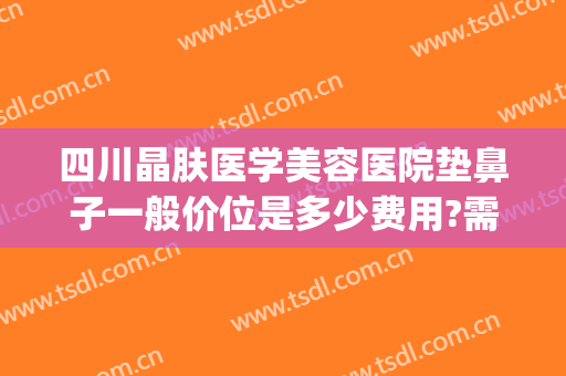 四川晶肤医学美容医院垫鼻子一般价位是多少费用?需要多久恢复?(四川晶肤医学美容医院医生)