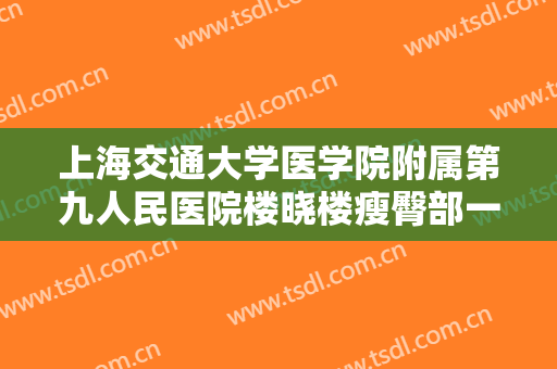 上海交通大学医学院附属第九人民医院楼晓楼瘦臀部一般价位是多少钱?有哪些优势?