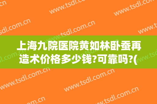 上海九院医院黄如林卧蚕再造术价格多少钱?可靠吗?(上海九院卧蚕手术)