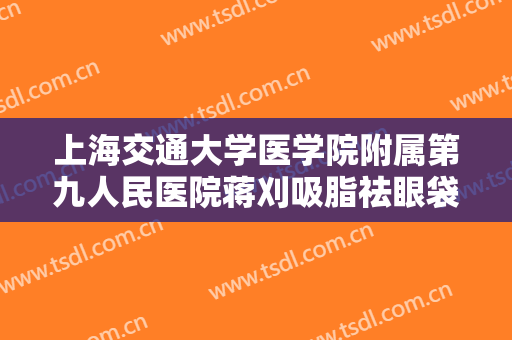 上海交通大学医学院附属第九人民医院蒋刈吸脂祛眼袋价格多少钱?怎么样?