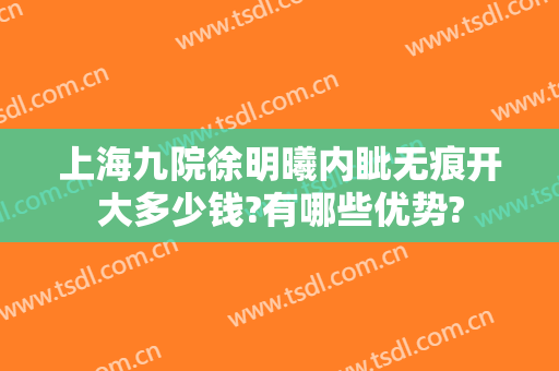 上海九院徐明曦内眦无痕开大多少钱?有哪些优势?