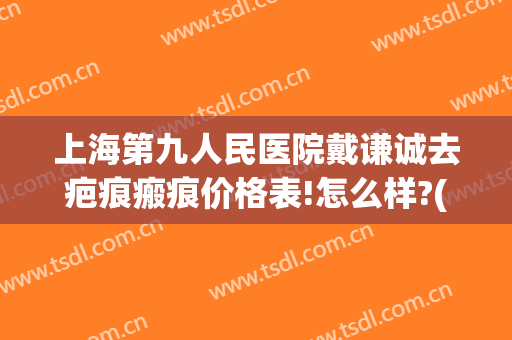 上海第九人民医院戴谦诚去疤痕瘢痕价格表!怎么样?(上海市第九人民医院去疤痕)