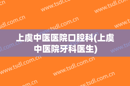 上虞中医医院口腔科(上虞中医院牙科医生)