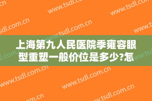 上海第九人民医院季雍容眼型重塑一般价位是多少?怎么样?