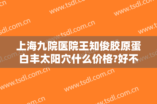 上海九院医院王知俊胶原蛋白丰太阳穴什么价格?好不好?
