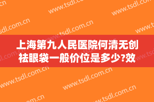 上海第九人民医院何清无创祛眼袋一般价位是多少?效果怎么样?(上海九院 开眼袋)