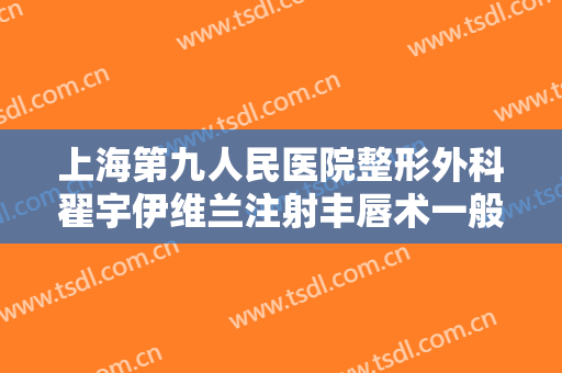 上海第九人民医院整形外科翟宇伊维兰注射丰唇术一般价位是多少?效果怎么样?