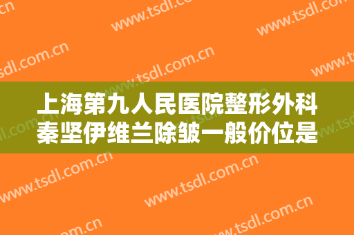 上海第九人民医院整形外科秦坚伊维兰除皱一般价位是多少钱?效果怎么样?