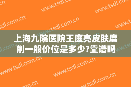上海九院医院王庭亮皮肤磨削一般价位是多少?靠谱吗?