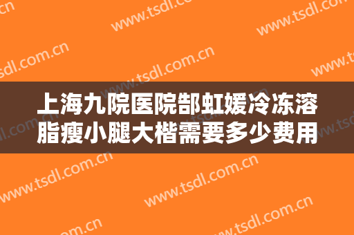 上海九院医院郜虹媛冷冻溶脂瘦小腿大楷需要多少费用?多长时间恢复?