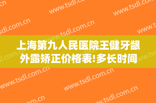 上海第九人民医院王健牙龈外露矫正价格表!多长时间恢复?(上海九院牙龈萎缩修复)