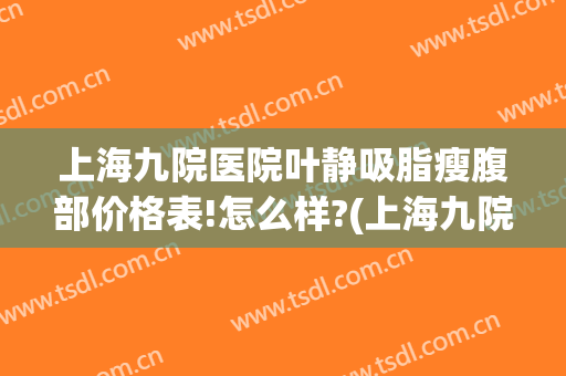上海九院医院叶静吸脂瘦腹部价格表!怎么样?(上海九院腰腹吸脂价格)