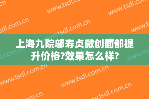 上海九院邬寿贞微创面部提升价格?效果怎么样?