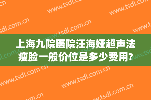 上海九院医院汪海娅超声法瘦脸一般价位是多少费用?贵不贵?(上海九院汪希做双眼皮怎么样)
