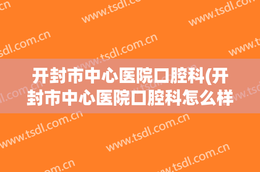 开封市中心医院口腔科(开封市中心医院口腔科怎么样)