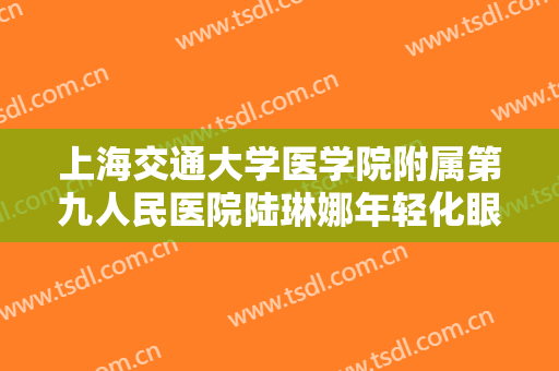 上海交通大学医学院附属第九人民医院陆琳娜年轻化眼综合大楷需要多少钱?有哪些优势?