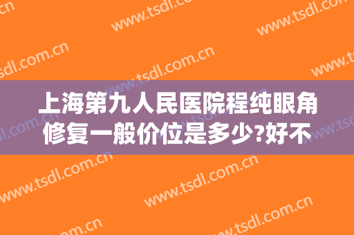 上海第九人民医院程纯眼角修复一般价位是多少?好不好?(上海九院做眼睛修复最好的医生)