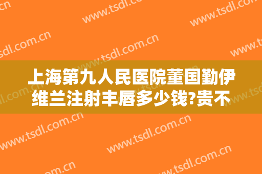上海第九人民医院董国勤伊维兰注射丰唇多少钱?贵不贵?
