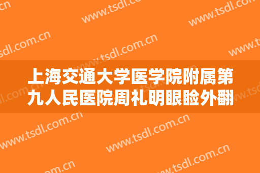 上海交通大学医学院附属第九人民医院周礼明眼睑外翻矫正术一般价位是多少钱?可靠吗?