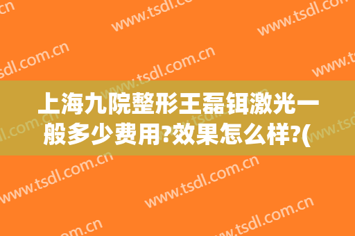 上海九院整形王磊铒激光一般多少费用?效果怎么样?(上海第九整形美容医院激光祛斑怎么样)