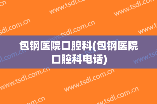包钢医院口腔科(包钢医院口腔科电话)
