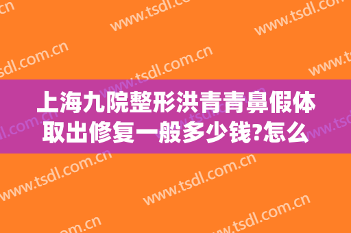 上海九院整形洪青青鼻假体取出修复一般多少钱?怎么样?(上海九院整鼻子需要多少钱)