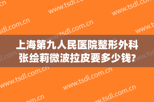 上海第九人民医院整形外科张绘莉微波拉皮要多少钱?有哪些优势?(上海九院张波双眼皮手术做的怎么样)