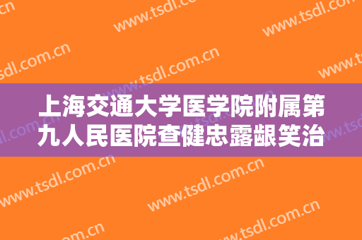 上海交通大学医学院附属第九人民医院查健忠露龈笑治疗价格表!效果怎么样?