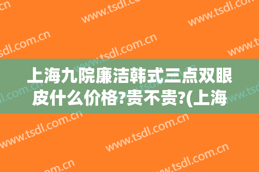 上海九院廉洁韩式三点双眼皮什么价格?贵不贵?(上海九院双眼皮价目表)