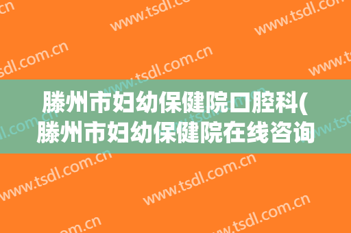 滕州市妇幼保健院口腔科(滕州市妇幼保健院在线咨询)
