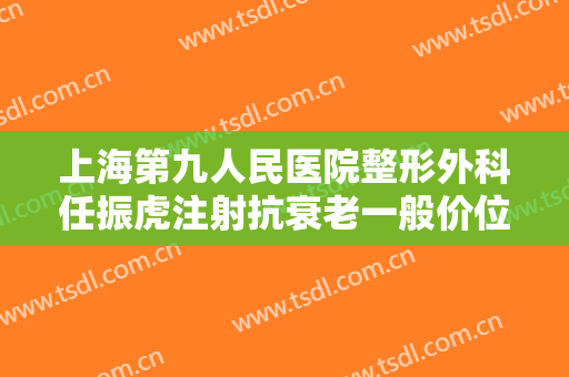 上海第九人民医院整形外科任振虎注射抗衰老一般价位是多少钱?好不好?