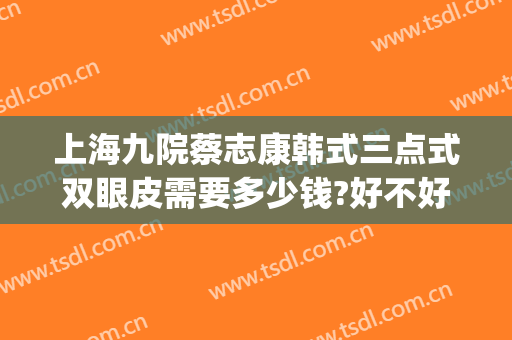 上海九院蔡志康韩式三点式双眼皮需要多少钱?好不好?(上海整容医院九院双眼皮多少钱)