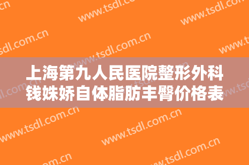 上海第九人民医院整形外科钱姝娇自体脂肪丰臀价格表!有哪些优势?