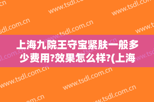 上海九院王守宝紧肤一般多少费用?效果怎么样?(上海第九人民医院王守宝)