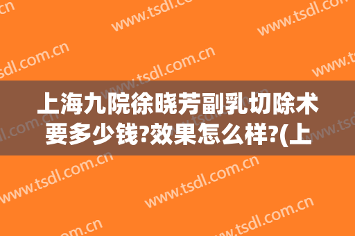 上海九院徐晓芳副乳切除术要多少钱?效果怎么样?(上海九院副乳手术费用)