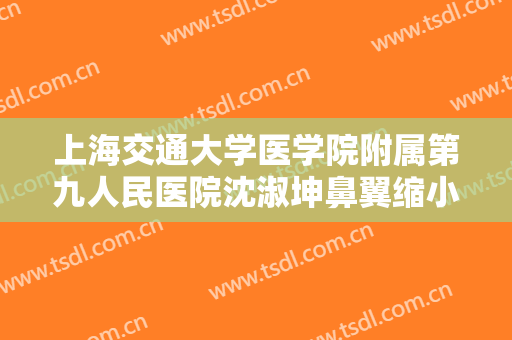 上海交通大学医学院附属第九人民医院沈淑坤鼻翼缩小术什么价格?好不好?