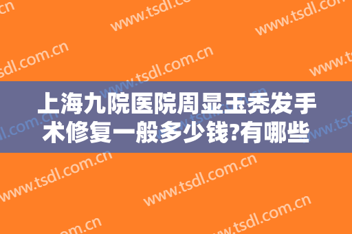 上海九院医院周显玉秃发手术修复一般多少钱?有哪些优势?