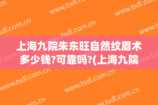 上海九院朱东旺自然纹眉术多少钱?可靠吗?(上海九院 纹眉)