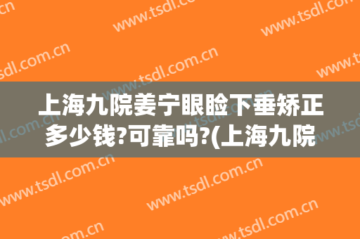 上海九院姜宁眼睑下垂矫正多少钱?可靠吗?(上海九院眼睑下至一般多少钱)