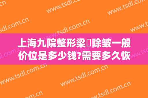 上海九院整形梁贇除皱一般价位是多少钱?需要多久恢复?(上海九院整形科梁医生)