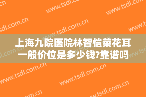 上海九院医院林智恺菜花耳一般价位是多少钱?靠谱吗?