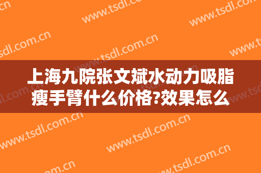 上海九院张文斌水动力吸脂瘦手臂什么价格?效果怎么样?