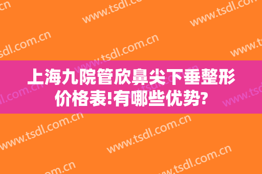 上海九院管欣鼻尖下垂整形价格表!有哪些优势?