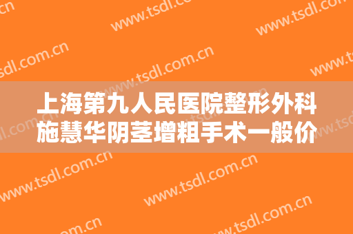 上海第九人民医院整形外科施慧华阴茎增粗手术一般价位是多少钱?好不好?