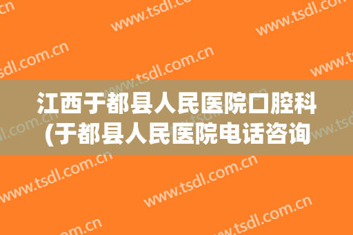 江西于都县人民医院口腔科(于都县人民医院电话咨询)