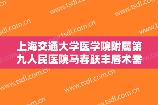 上海交通大学医学院附属第九人民医院马春跃丰唇术需要多少钱?靠谱吗?
