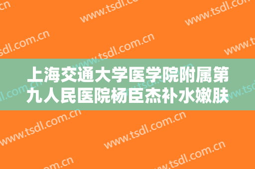 上海交通大学医学院附属第九人民医院杨臣杰补水嫩肤什么价格?效果怎么样?